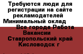 Требуются люди для регистрации на сайте рекламодателей › Минимальный оклад ­ 50 000 - Все города Работа » Вакансии   . Ставропольский край,Кисловодск г.